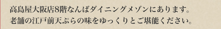高島屋大阪店8階なんばダイニングメゾンにあります。老舗の江戸前天ぷらの味をゆっくりとご堪能ください。