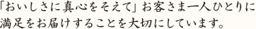 「おいしさに真心をそえて」お客さま一人ひとりに 満足をお届けすることを大切にしています。