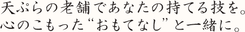 天ぷらの老舗であなたの持てる技を。 心のこもった“おもてなし”と一緒に。