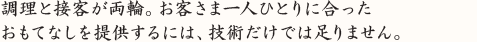 調理と接客が両輪。お客さま一人ひとりに合った おもてなしを提供するには、技術だけでは足りません。